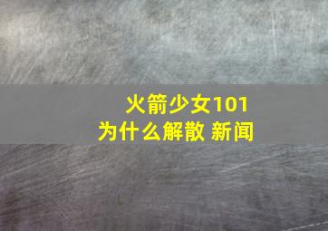 火箭少女101为什么解散 新闻